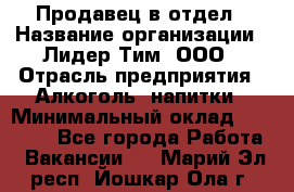 Продавец в отдел › Название организации ­ Лидер Тим, ООО › Отрасль предприятия ­ Алкоголь, напитки › Минимальный оклад ­ 28 600 - Все города Работа » Вакансии   . Марий Эл респ.,Йошкар-Ола г.